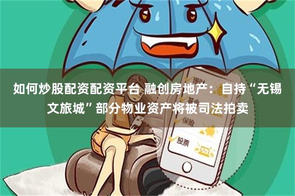 如何炒股配资配资平台 融创房地产：自持“无锡文旅城”部分物业资产将被司法拍卖