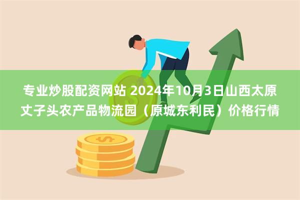 专业炒股配资网站 2024年10月3日山西太原丈子头农产品物流园（原城东利民）价格行情