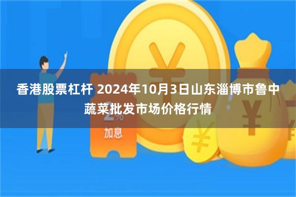 香港股票杠杆 2024年10月3日山东淄博市鲁中蔬菜批发市场价格行情