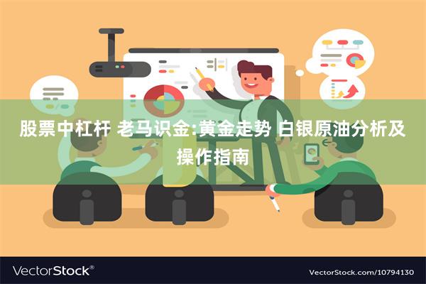 股票中杠杆 老马识金:黄金走势 白银原油分析及操作指南