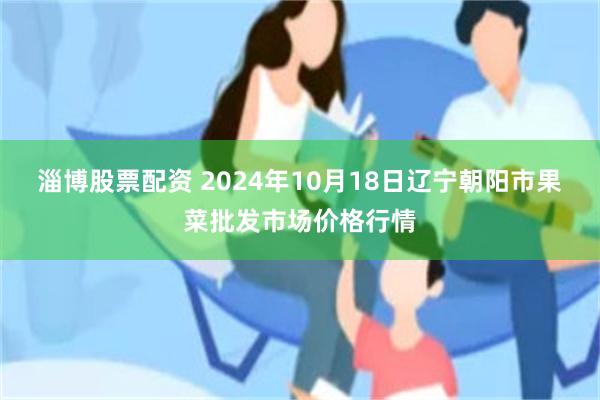 淄博股票配资 2024年10月18日辽宁朝阳市果菜批发市场价格行情