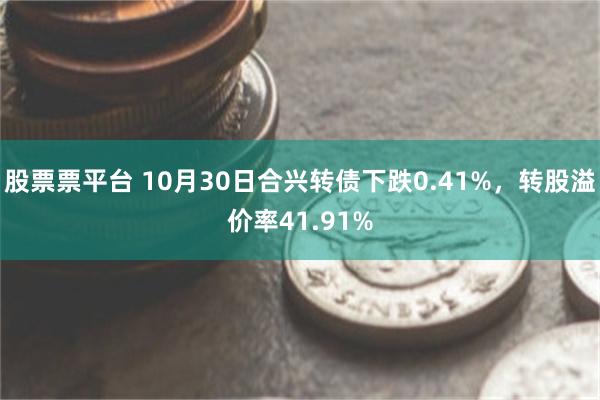 股票票平台 10月30日合兴转债下跌0.41%，转股溢价率41.91%