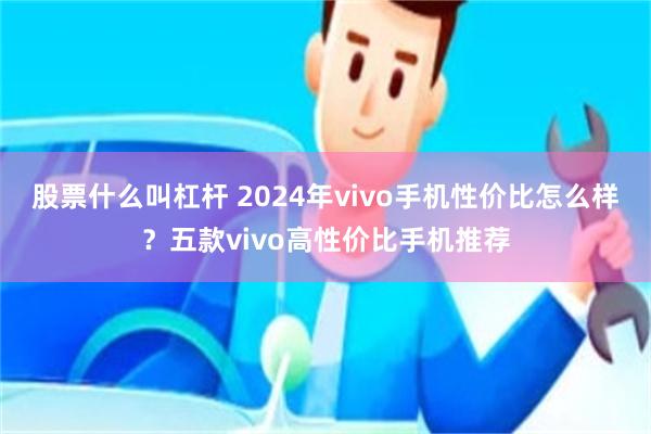 股票什么叫杠杆 2024年vivo手机性价比怎么样？五款vivo高性价比手机推荐