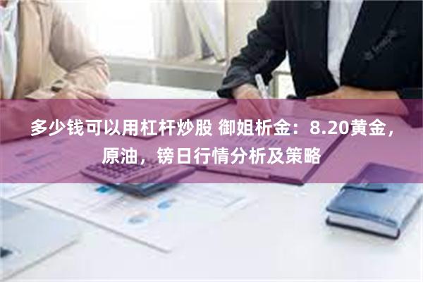 多少钱可以用杠杆炒股 御姐析金：8.20黄金，原油，镑日行情分析及策略