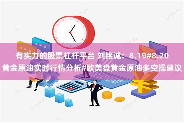 有实力的股票杠杆平台 刘铭诚：8.19#8.20黄金原油实时行情分析#欧美盘黄金原油多空操建议