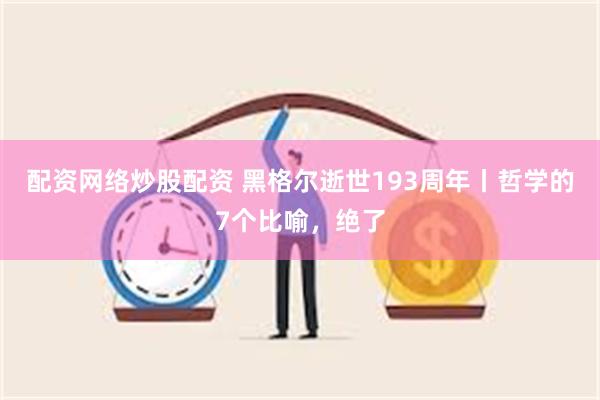 配资网络炒股配资 黑格尔逝世193周年丨哲学的7个比喻，绝了