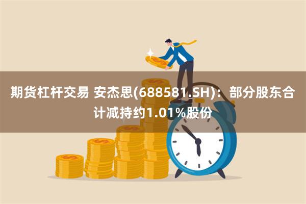 期货杠杆交易 安杰思(688581.SH)：部分股东合计减持约1.01%股份