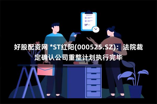 好股配资网 *ST红阳(000525.SZ)：法院裁定确认公司重整计划执行完毕