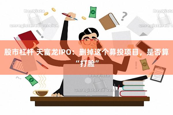 股市杠杆 天富龙IPO：删掉这个募投项目，是否算“打脸”