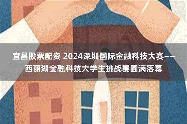 宜昌股票配资 2024深圳国际金融科技大赛——西丽湖金融科技大学生挑战赛圆满落幕