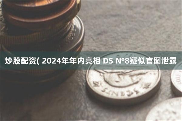 炒股配资( 2024年年内亮相 DS N°8疑似官图泄露