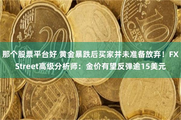 那个股票平台好 黄金暴跌后买家并未准备放弃！FXStreet