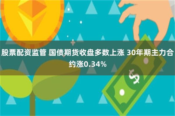 股票配资监管 国债期货收盘多数上涨 30年期主力合约涨0.3