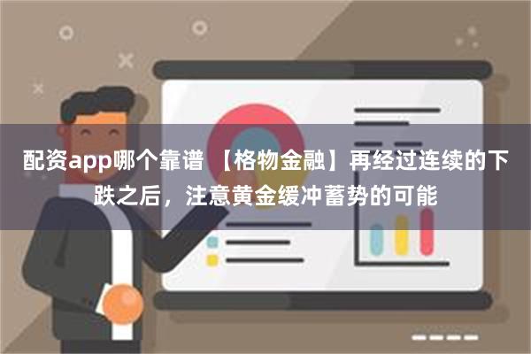 配资app哪个靠谱 【格物金融】再经过连续的下跌之后，注意黄