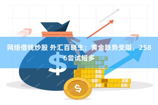 网络借钱炒股 外汇百晓生：黄金跌势受阻，2586尝试短多