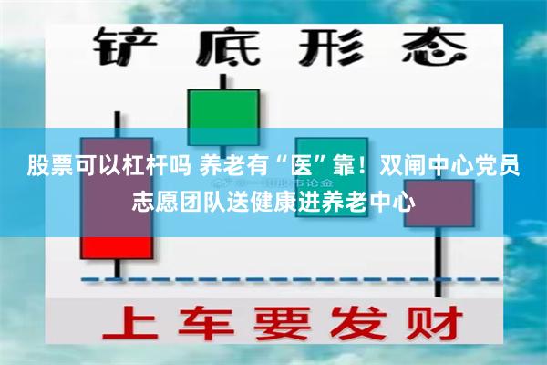 股票可以杠杆吗 养老有“医”靠！双闸中心党员志愿团队送健康进养老中心