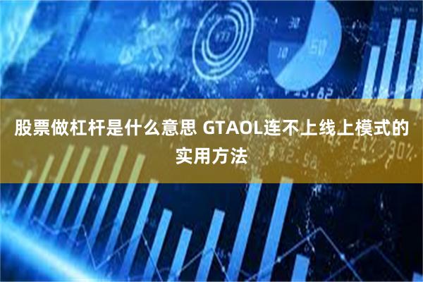 股票做杠杆是什么意思 GTAOL连不上线上模式的实用方法