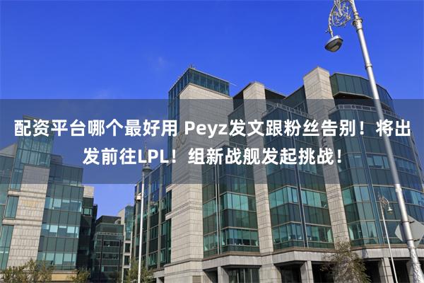 配资平台哪个最好用 Peyz发文跟粉丝告别！将出发前往LPL！组新战舰发起挑战！