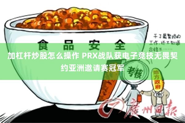 加杠杆炒股怎么操作 PRX战队获电子竞技无畏契约亚洲邀请赛冠军