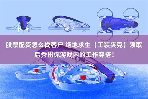 股票配资怎么找客户 绝地求生【工装夹克】领取后秀出你游戏内的工作穿搭！