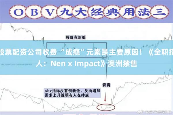 股票配资公司收费 “成瘾”元素是主要原因！《全职猎人：Nen x Impact》澳洲禁售