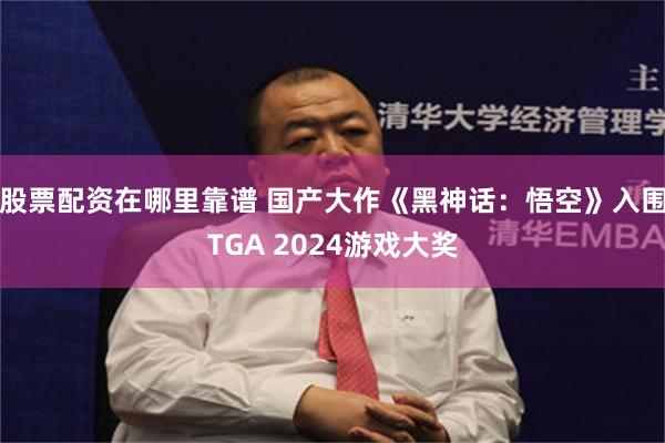 股票配资在哪里靠谱 国产大作《黑神话：悟空》入围TGA 2024游戏大奖