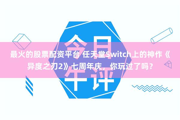 最火的股票配资平台 任天堂Switch上的神作《异度之刃2》七周年庆，你玩过了吗？