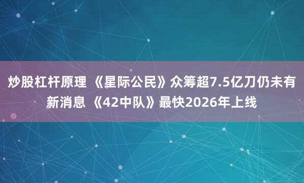 炒股杠杆原理 《星际公民》众筹超7.5亿刀仍未有新消息 《42中队》最快2026年上线