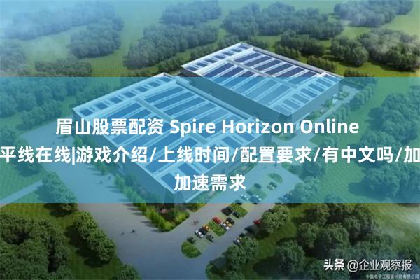 眉山股票配资 Spire Horizon Online 尖塔地平线在线|游戏介绍/上线时间/配置要求/有中文吗/加速需求