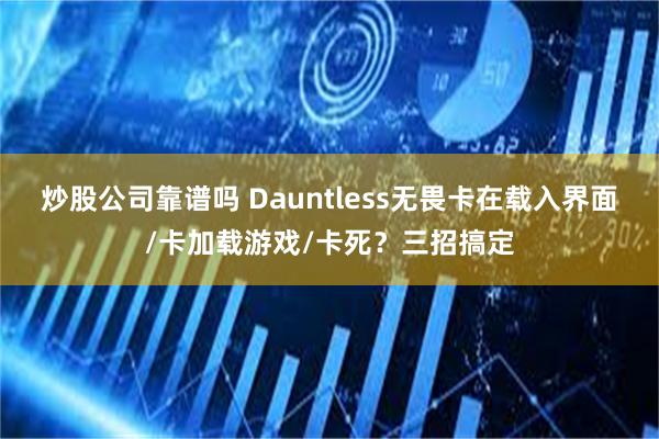 炒股公司靠谱吗 Dauntless无畏卡在载入界面/卡加载游戏/卡死？三招搞定