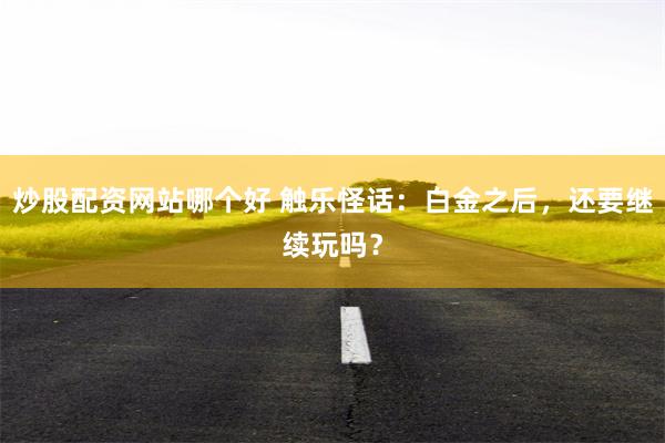 炒股配资网站哪个好 触乐怪话：白金之后，还要继续玩吗？