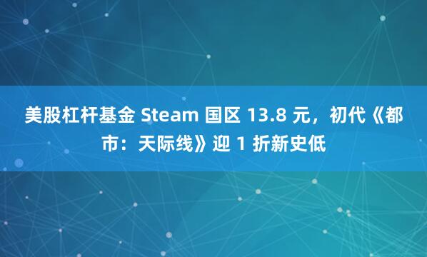 美股杠杆基金 Steam 国区 13.8 元，初代《都市：天际线》迎 1 折新史低