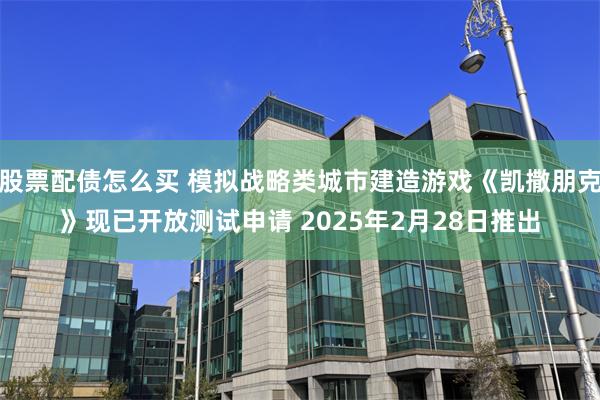 股票配债怎么买 模拟战略类城市建造游戏《凯撒朋克》现已开放测试申请 2025年2月28日推出