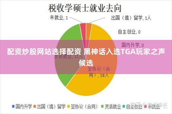 配资炒股网站选择配资 黑神话入选TGA玩家之声候选