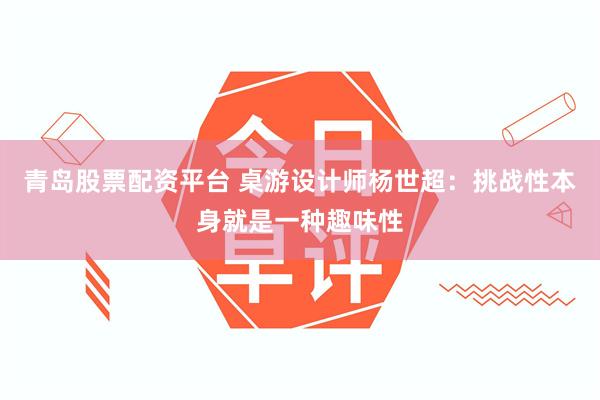 青岛股票配资平台 桌游设计师杨世超：挑战性本身就是一种趣味性