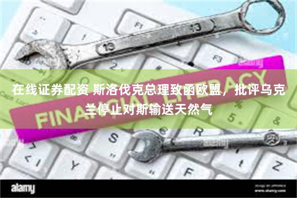 在线证券配资 斯洛伐克总理致函欧盟，批评乌克兰停止对斯输送天然气