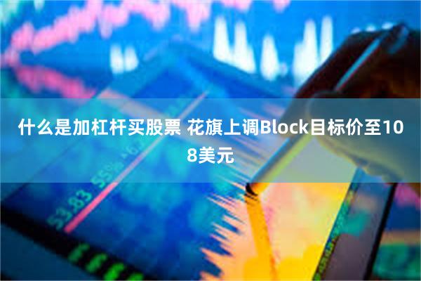 什么是加杠杆买股票 花旗上调Block目标价至108美元