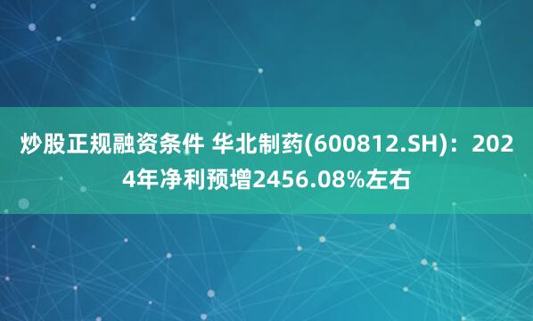 炒股正规融资条件 华北制药(600812.SH)：2024年净利预增2456.08%左右