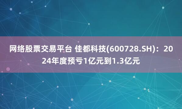 网络股票交易平台 佳都科技(600728.SH)：2024年度预亏1亿元到1.3亿元