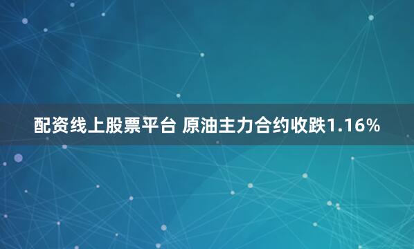 配资线上股票平台 原油主力合约收跌1.16%