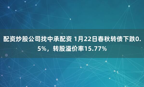 配资炒股公司找中承配资 1月22日春秋转债下跌0.5%，转股溢价率15.77%