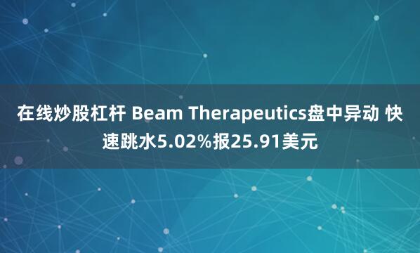 在线炒股杠杆 Beam Therapeutics盘中异动 快速跳水5.02%报25.91美元