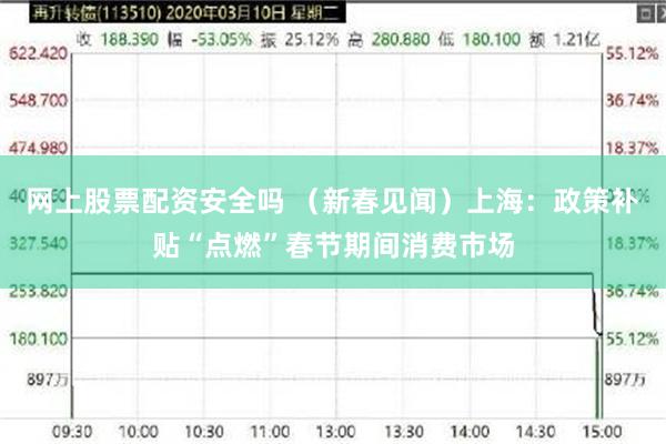 网上股票配资安全吗 （新春见闻）上海：政策补贴“点燃”春节期间消费市场