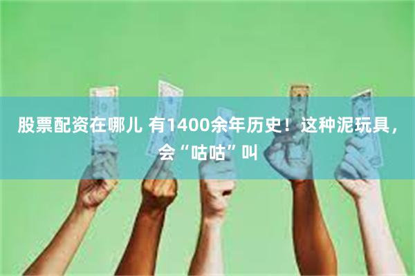 股票配资在哪儿 有1400余年历史！这种泥玩具，会“咕咕”叫