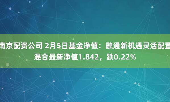 南京配资公司 2月5日基金净值：融通新机遇灵活配置混合最新净值1.842，跌0.22%