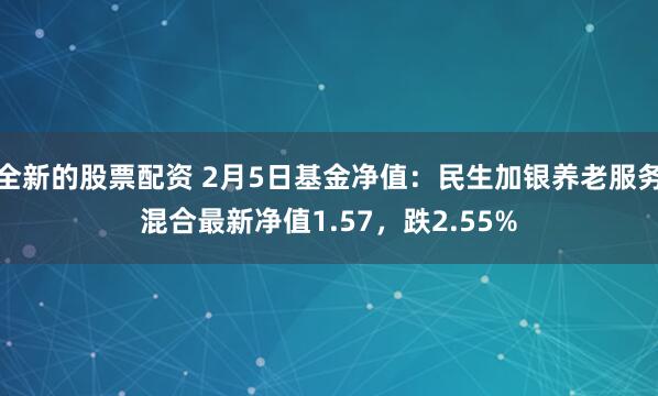 全新的股票配资 2月5日基金净值：民生加银养老服务混合最新净值1.57，跌2.55%