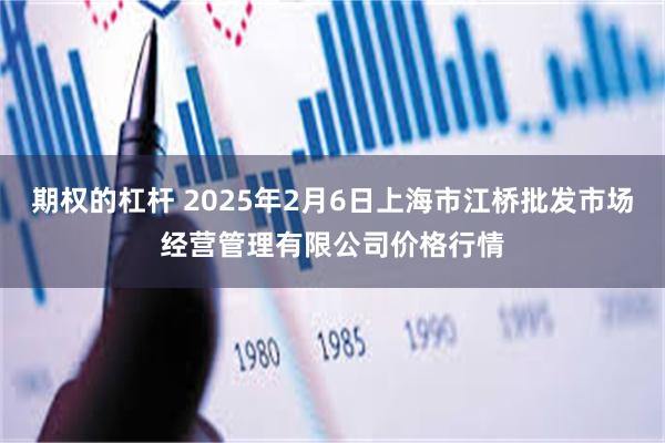 期权的杠杆 2025年2月6日上海市江桥批发市场经营管理有限公司价格行情