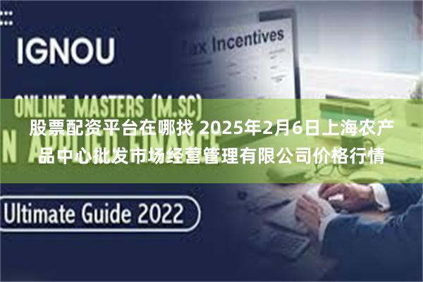 股票配资平台在哪找 2025年2月6日上海农产品中心批发市场经营管理有限公司价格行情