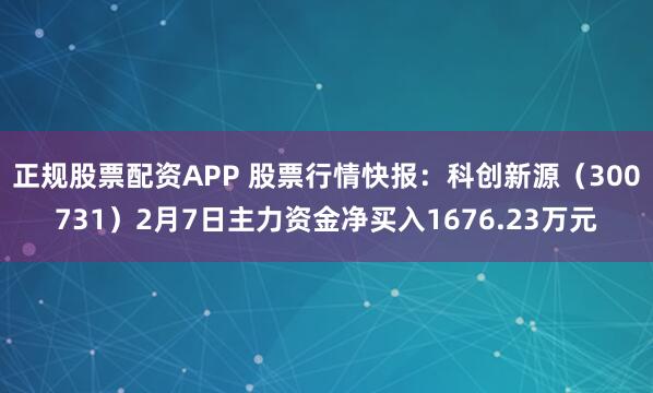 正规股票配资APP 股票行情快报：科创新源（300731）2月7日主力资金净买入1676.23万元