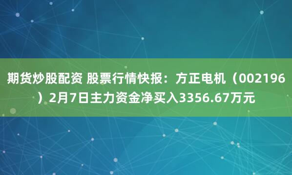 期货炒股配资 股票行情快报：方正电机（002196）2月7日主力资金净买入3356.67万元